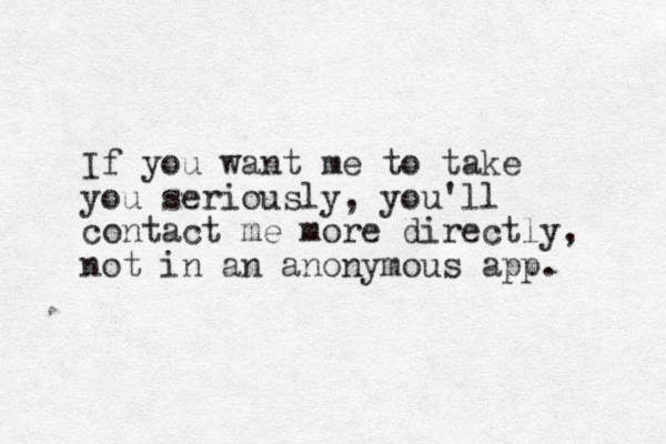If you want me to take you seriously, you'll contact me more directly, not in an anonymous app. 