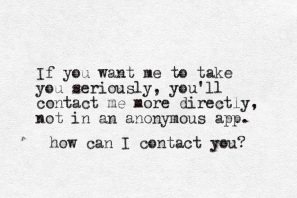 If you want me to take you seriously, you'll contact me more directly, not in an anonymous app. how can I contact you? 