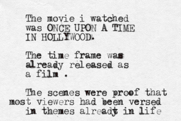The movie i watched was ONCE UPON A TIME IN HOLLYWOOD. The time frame was already released as a film . The scenes were proof that most viewers had been versed in themes alreadt y in life 
