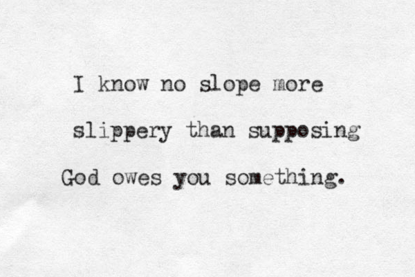 I know no slope more slippery than supposing God owes you something. 