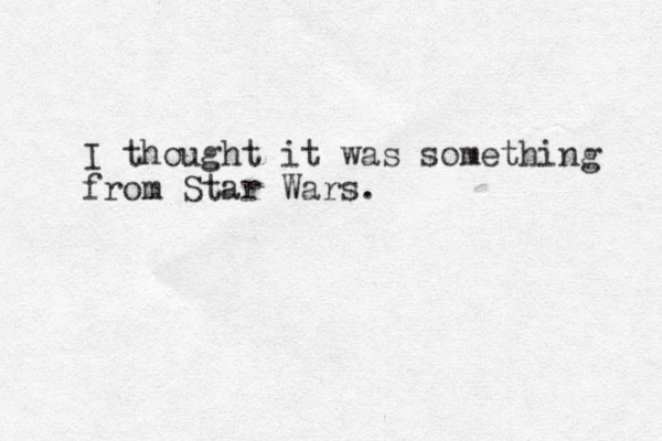 I thought it was something from Star Wars.