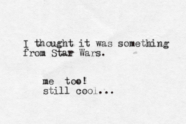 I thought it was something from Star Wars. me too! still cool...