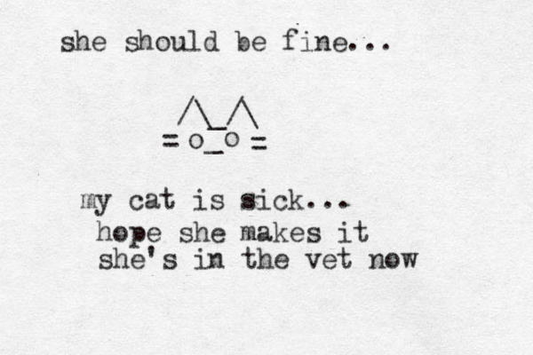 /\_/\ o o _ = = my cat is sick ... hope she makes it she's in the vet now she should be fine...