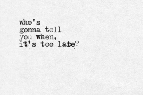 who's gonna tell you when, it's too lare te?