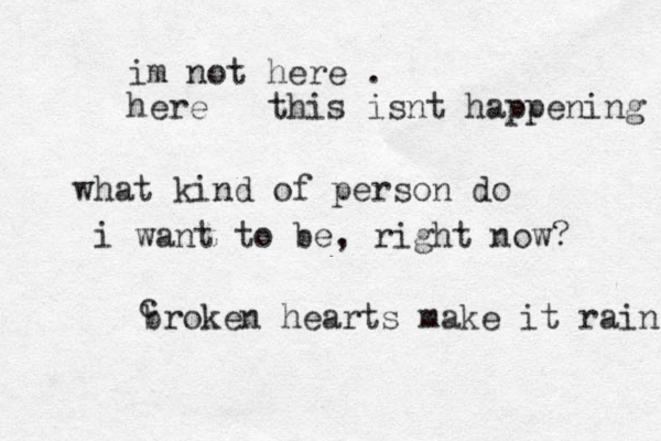 what kind of person do i want to be , right now? broken hearts make it rain c im not here . here this isnt happening 