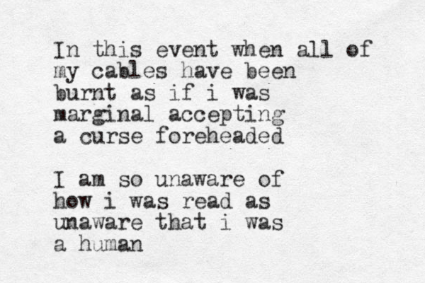 In this event when all of my cables have been burnt as if i was marginal accepting a curse foreheaded I am so unaware of how i was read as unaware that i was a human 
