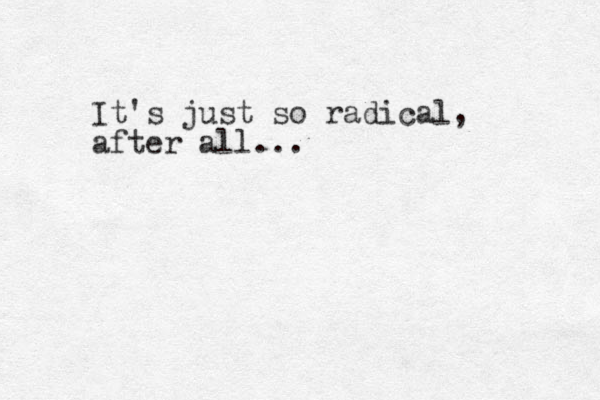 It's just so radical, after all...