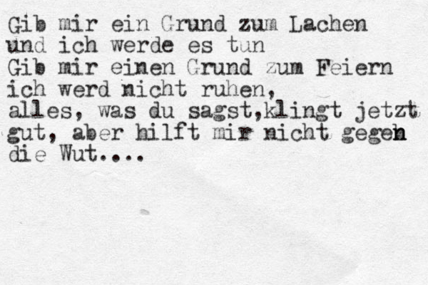 Gib mir ein Grund zum Lachen und ich werde es tun Gib mir einen Grund zum Feiern ich werd nicht ruhen, alles, was du sagst,klingt jetzt gut gut, aber hilft mir nicht gegeb n n n die Wut....