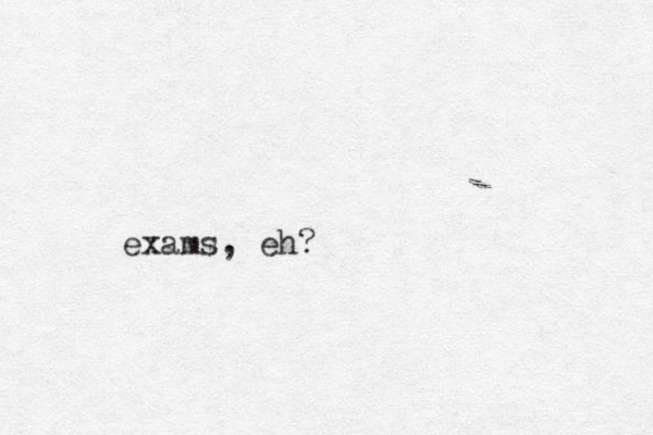 exams, eh?