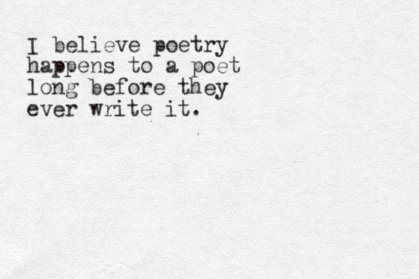 I believe poetry happens to a poet long before they ever write it.