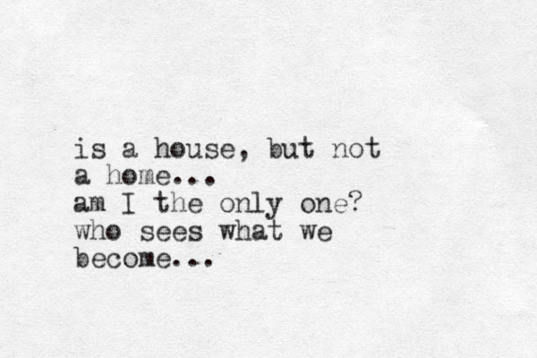is a house, but not a home... am I the only one? who sees what we become... 