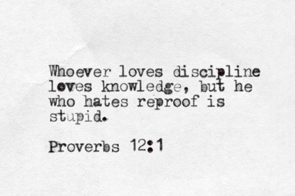 Whoever loves discipline loves knowledge, but he who hates reproof is stupid. Proverbs 12:1