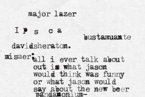 I p s c a all i ever talk about out is what jason would think was funny or what jason would say about the new beer pandamonium- major lazer bustamuante davidsheraton. mismer; 