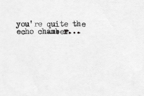 you're quite the echo chamber...