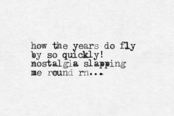 how the years do fly l by so quickly! nostalgia slapping me round rn... 