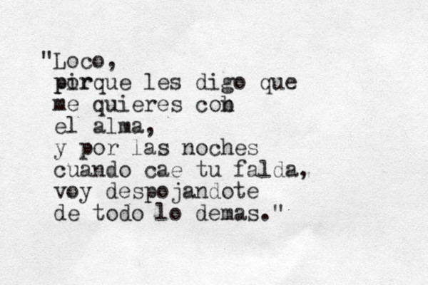 "Loco, pir porque les digo que me quieres cob n el alma, y por las noches cuando cae tu falda, voy despojandote de todo lo demas." 