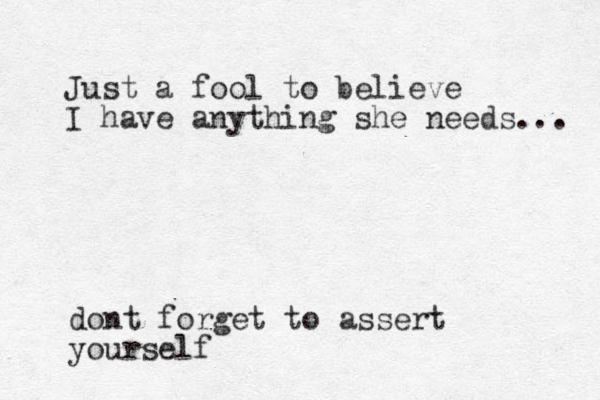 dont forget to assert yourself Just a fool to believe I have anything she needs... 