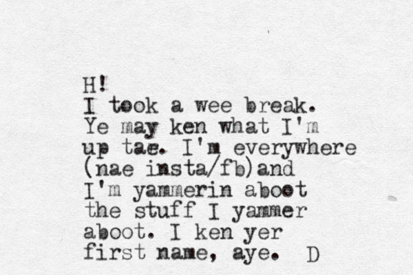 H! I took a wee break. Ye may ken what I'm up tar e. I'm everywhere (nae insta/fb)and I'm yammerin aboot the stuff I yammer aboot. I ken yer first name, aye. D