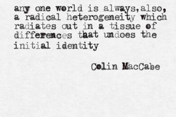 any one world is always,also, a radical heterogeneity which radiates out in a tissue of differences ta hat undoes the initial identity Colin MacCabe 