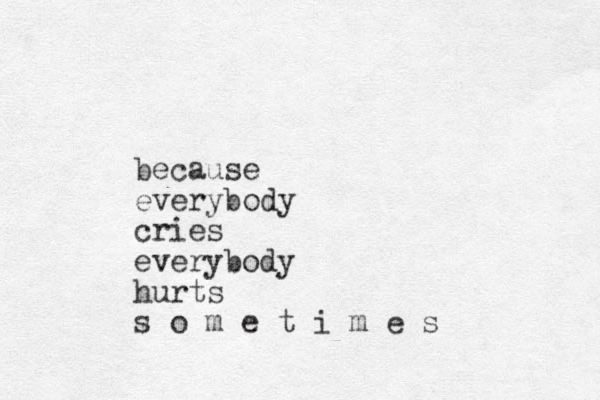 because everybody cries everybody hurts s o m e t i m e s
