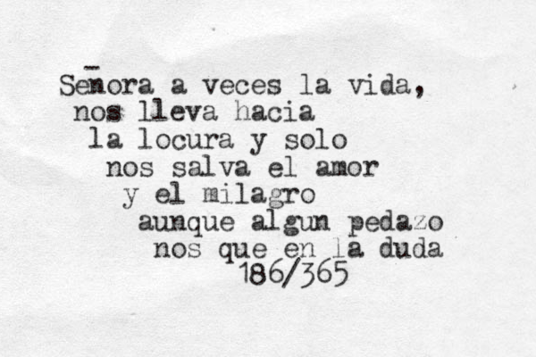 Senora a veces la vida, nos lleva hacia la locura y solo nos salva el amor y el milagro aunque algun pedazo nos que en la duda 186/365 - 