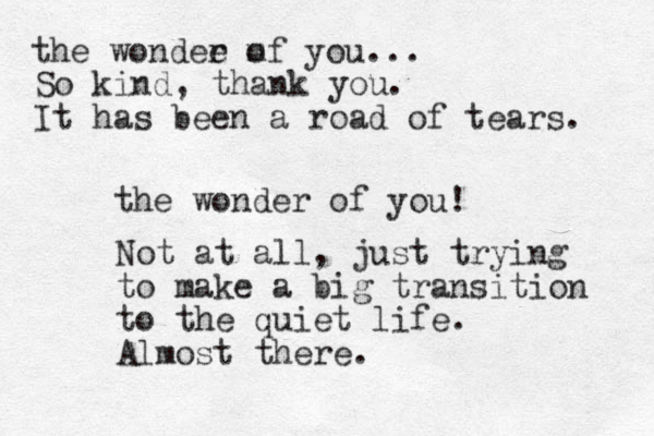 the wonder of you! Not at all, just trying to make a big transition to the quiet life. Almost there. the wondee m r of you... So kind, thank you. It has been a road of tears. 