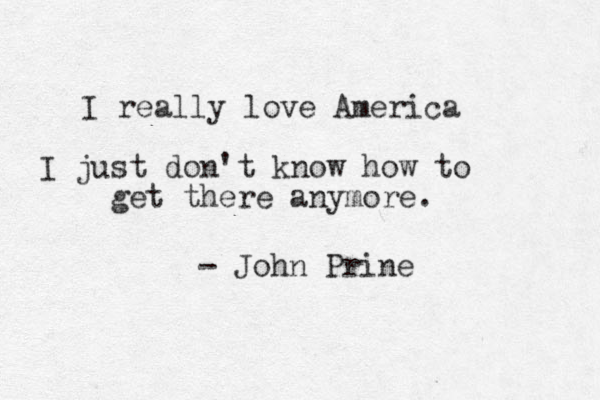 I really love America I just don't know how to get there anymore. - John Prine
