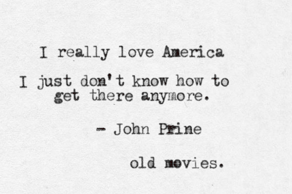 I really love America I just don't know how to get there anymore. - John Prine old movies.