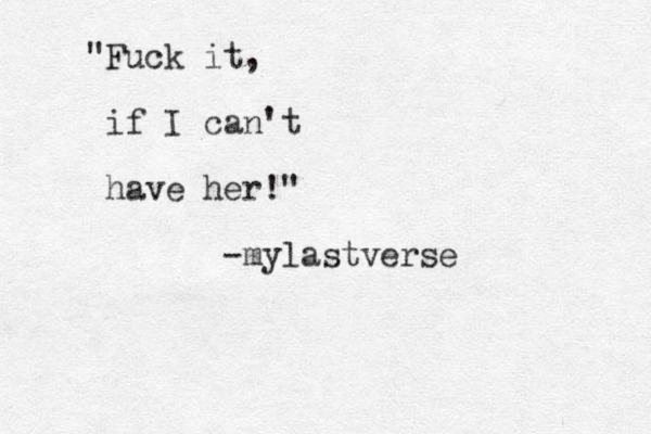 "Fuck it, if I can't have her!" -mylastverse