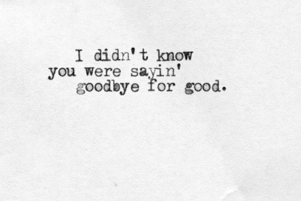 I didn't know you were sayin' goodbye for good. 
