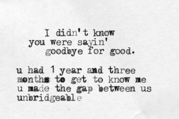 I didn't know you were sayin' goodbye for good. u had 1 year and three months to get to know me u made the gap between us unbridgeable