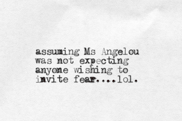 assuming Ms Angelou was not expecting anyone wishing to invite fear....lol. 