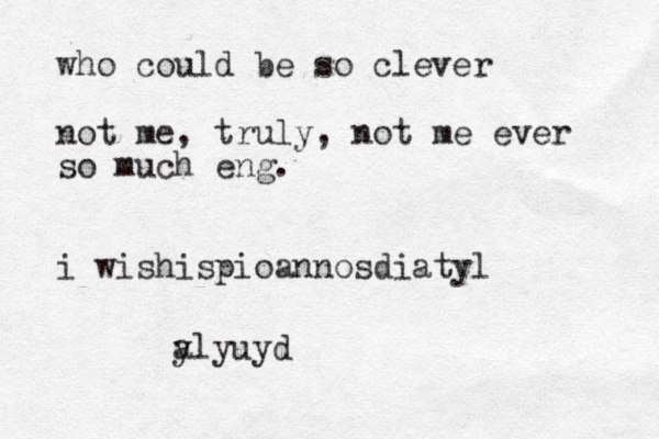 who could be so clever not me, truly, not me ever so much eng. i wishispioannosdiatyl a ylyuyd