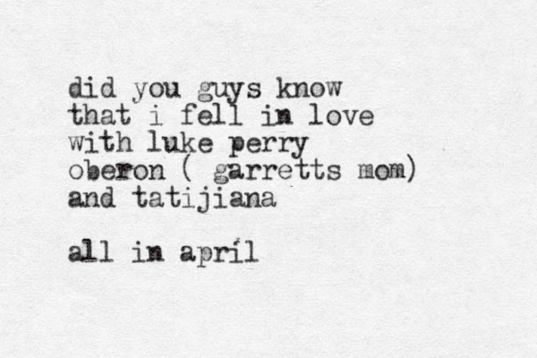 did you guys know that i fell in love with luke perry oberon ( garretts mom) and tatijiana all in april
