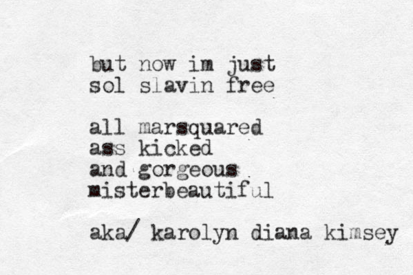 but now im just sol slavin free all marsquared ass kicked and gorgeous misterbeautiful aka/ karolyn diana kimsey 