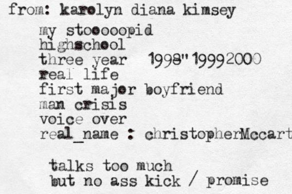 my stooooopid highschool three year real life first major boyfriend man crisis voice over real_name : christopherMccarty talks too much but no ass kick / promise 1998 -"19992000 from: karolyn diana kimsey 