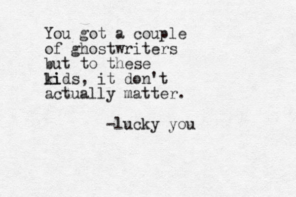 You got a couple of ghostwriters but to these li kids, it don't actually matter. -lucky you 