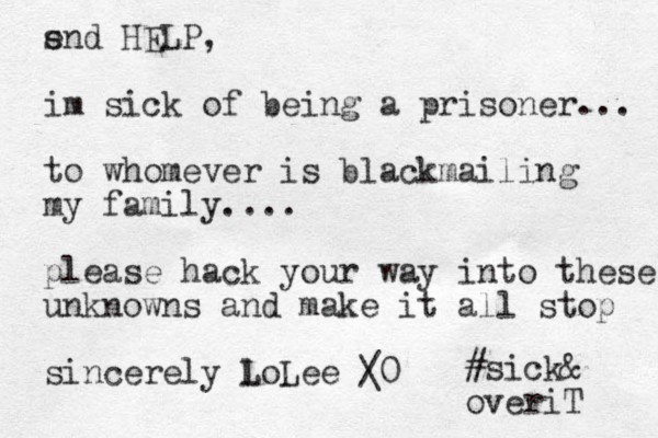 s end HELP, im sick of being a prisoner... to who ever m is blackmailing my family.... please hack your way into these unknowns and make it all stop sincerely l LoLee / \ 0 #sick& overiT 