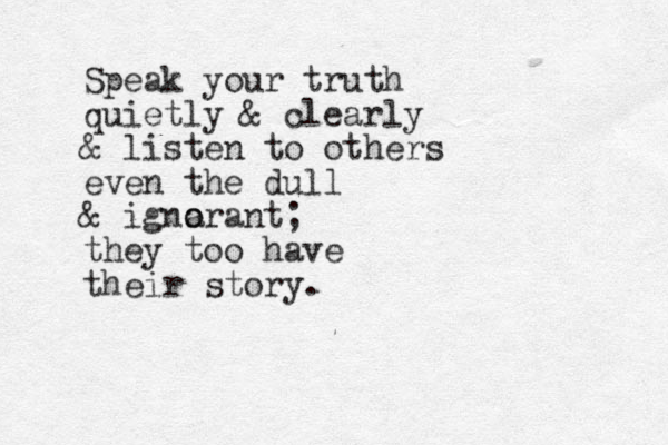 Speak your truth quietly & clearly & listen to others even the dull & igna o orant; they too have their story.