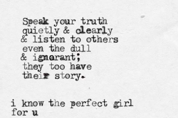 Speak your truth quietly & clearly & listen to others even the dull & igna o orant; they too have their story. i know the perfect girl for u