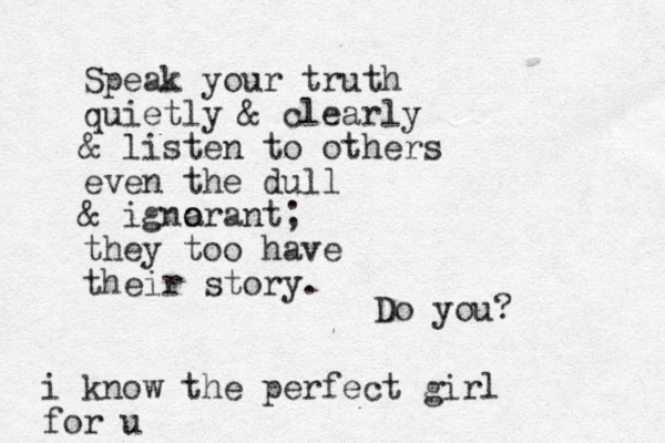 Speak your truth quietly & clearly & listen to others even the dull & igna o orant; they too have their story. i know the perfect girl for u Do you? 