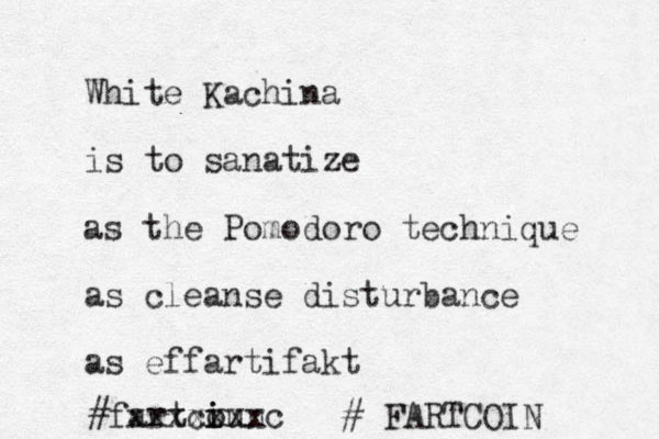 White Kachina is to sanatize as the Pomodoro technique as cleanse disturbance as effartifakt #fartcoun i i xxxxxxxc # FARTCOIN