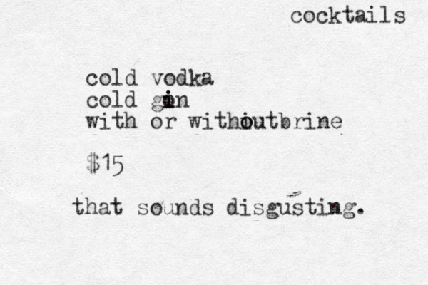 cocktails cold vodka cold gon i i i with or withiut o o brine $15 that sounds disgusting. 