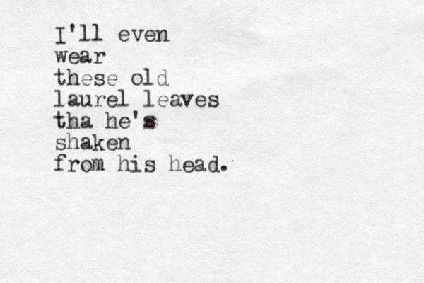 I'll even wear these old laurel leaves tha he's shaken from his head. 