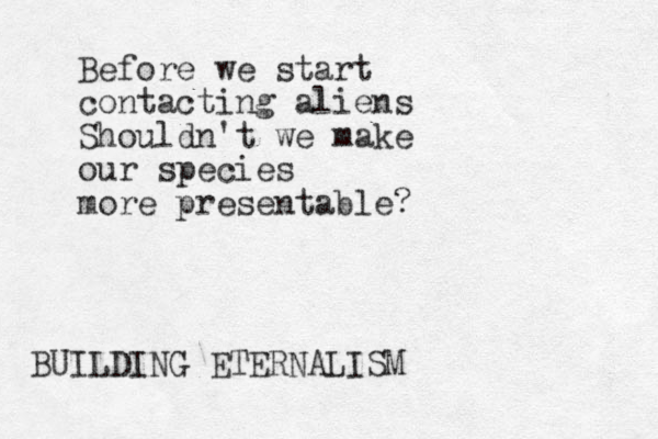 Before we start contacting aliens Shouldn't we make our species more presentable? BUILDING ETERNALISM
