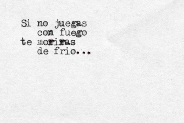 Si no juegas con fuego te moriras de frio...