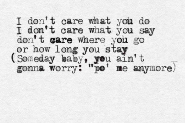 I don't care what yoh u do I don't care what you say don't vare c care where yoh u ou go or how long you stay (Someday baby, you ain't gonna worry: "po' me anymore) 