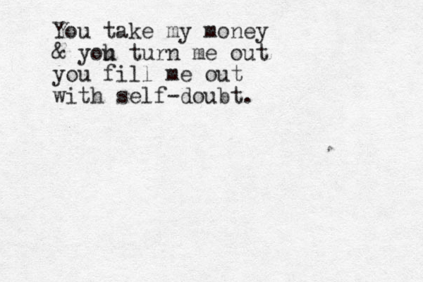 You take my money & yoh u turn me out you fill me out with self-doubt. 