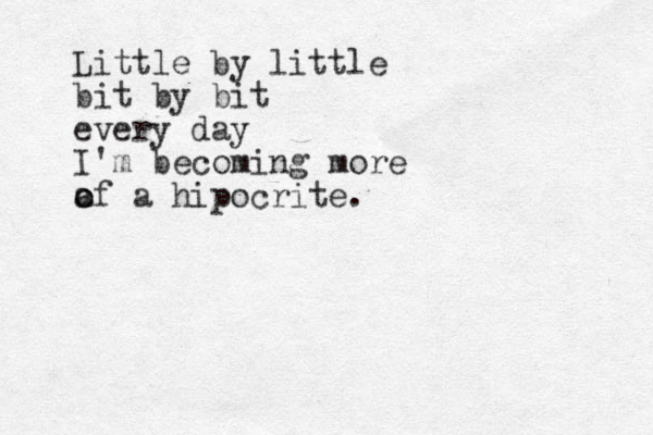Little by little bit by bit every day I'm becoming more a o of a hipocrite.