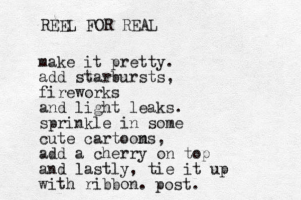 make it pretty. add starbursts, fireworks and light leaks. sprinkle in some cute cartooms n n , add a cherry on top and lastly, tie it up with ribbon. post. REEL FOR REAL 